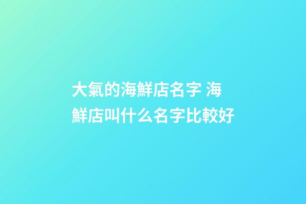 大氣的海鮮店名字 海鮮店叫什么名字比較好-第1張-店鋪起名-玄機派